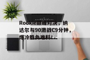开云服务平台Rookie巅峰对决，纳达尔与90激战C9分钟，爆冷胜负难料！(海瑞的悲惨结局)